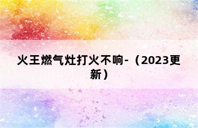 火王燃气灶打火不响-（2023更新）