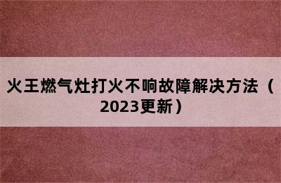 火王燃气灶打火不响故障解决方法（2023更新）