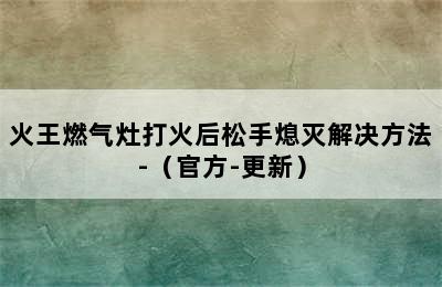 火王燃气灶打火后松手熄灭解决方法-（官方-更新）