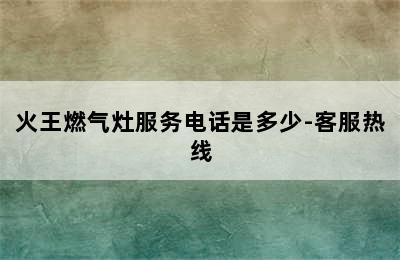 火王燃气灶服务电话是多少-客服热线