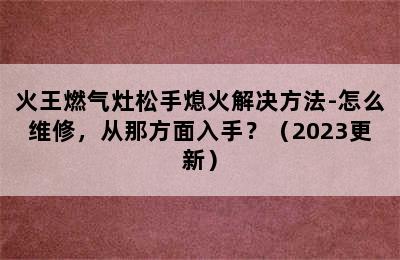 火王燃气灶松手熄火解决方法-怎么维修，从那方面入手？（2023更新）