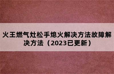 火王燃气灶松手熄火解决方法故障解决方法（2023已更新）