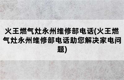 火王燃气灶永州维修部电话(火王燃气灶永州维修部电话助您解决家电问题)