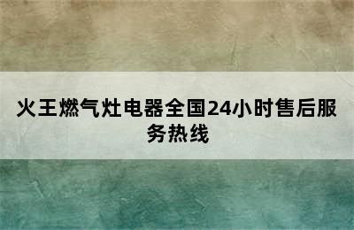 火王燃气灶电器全国24小时售后服务热线