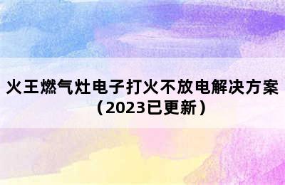 火王燃气灶电子打火不放电解决方案（2023已更新）