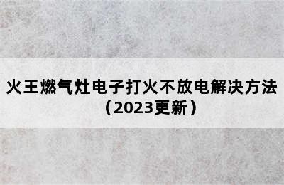 火王燃气灶电子打火不放电解决方法（2023更新）