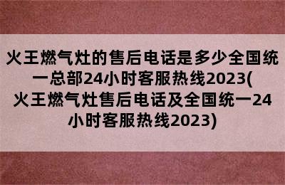 火王燃气灶的售后电话是多少全国统一总部24小时客服热线2023(火王燃气灶售后电话及全国统一24小时客服热线2023)