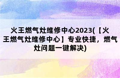 火王燃气灶维修中心2023(【火王燃气灶维修中心】专业快捷，燃气灶问题一键解决)