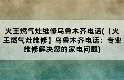 火王燃气灶维修乌鲁木齐电话(【火王燃气灶维修】乌鲁木齐电话：专业维修解决您的家电问题)