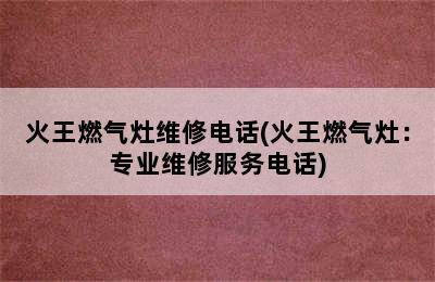 火王燃气灶维修电话(火王燃气灶：专业维修服务电话)