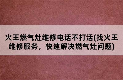 火王燃气灶维修电话不打活(找火王维修服务，快速解决燃气灶问题)