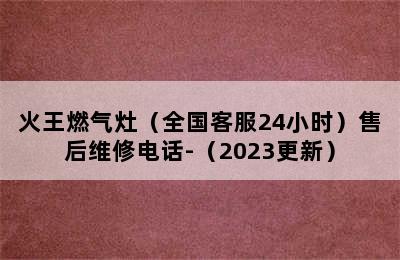 火王燃气灶（全国客服24小时）售后维修电话-（2023更新）