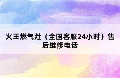 火王燃气灶（全国客服24小时）售后维修电话