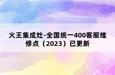 火王集成灶-全国统一400客服维修点（2023）已更新