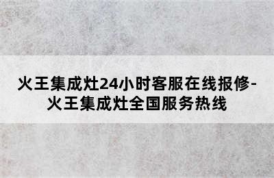 火王集成灶24小时客服在线报修-火王集成灶全国服务热线