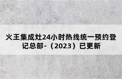 火王集成灶24小时热线统一预约登记总部-（2023）已更新