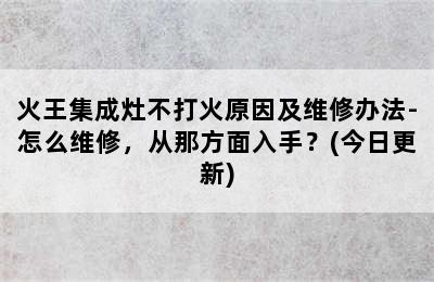 火王集成灶不打火原因及维修办法-怎么维修，从那方面入手？(今日更新)