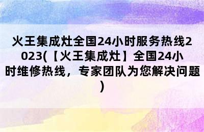 火王集成灶全国24小时服务热线2023(【火王集成灶】全国24小时维修热线，专家团队为您解决问题)