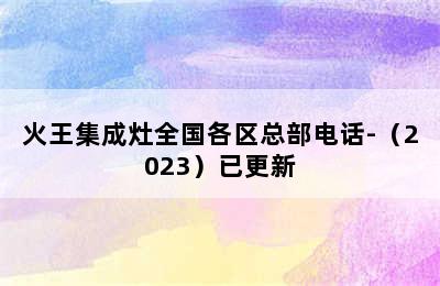 火王集成灶全国各区总部电话-（2023）已更新