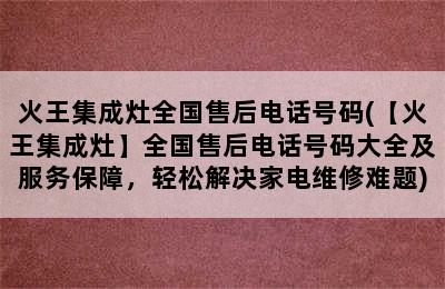 火王集成灶全国售后电话号码(【火王集成灶】全国售后电话号码大全及服务保障，轻松解决家电维修难题)