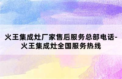 火王集成灶厂家售后服务总部电话-火王集成灶全国服务热线