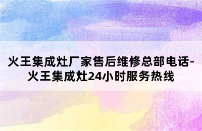 火王集成灶厂家售后维修总部电话-火王集成灶24小时服务热线