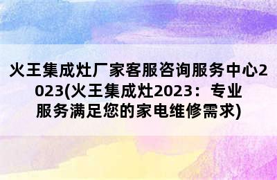 火王集成灶厂家客服咨询服务中心2023(火王集成灶2023：专业服务满足您的家电维修需求)