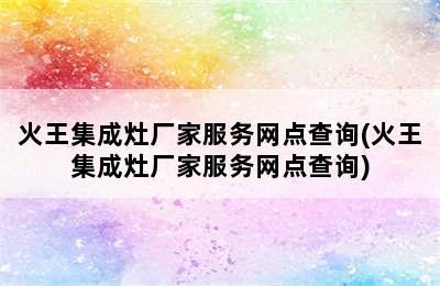 火王集成灶厂家服务网点查询(火王集成灶厂家服务网点查询)