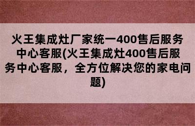 火王集成灶厂家统一400售后服务中心客服(火王集成灶400售后服务中心客服，全方位解决您的家电问题)