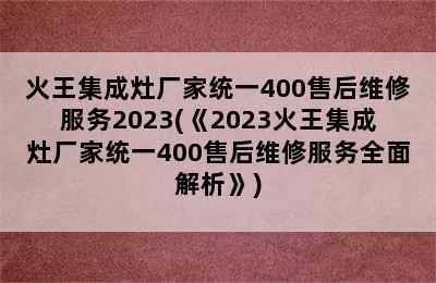 火王集成灶厂家统一400售后维修服务2023(《2023火王集成灶厂家统一400售后维修服务全面解析》)