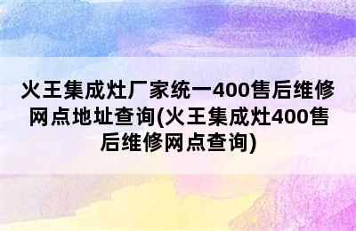 火王集成灶厂家统一400售后维修网点地址查询(火王集成灶400售后维修网点查询)