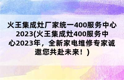 火王集成灶厂家统一400服务中心2023(火王集成灶400服务中心2023年，全新家电维修专家诚邀您共赴未来！)