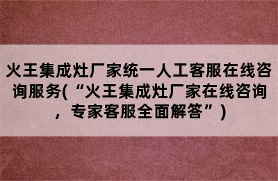 火王集成灶厂家统一人工客服在线咨询服务(“火王集成灶厂家在线咨询，专家客服全面解答”)