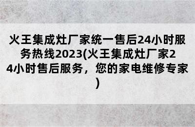 火王集成灶厂家统一售后24小时服务热线2023(火王集成灶厂家24小时售后服务，您的家电维修专家)