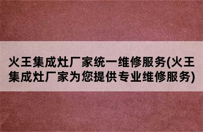 火王集成灶厂家统一维修服务(火王集成灶厂家为您提供专业维修服务)