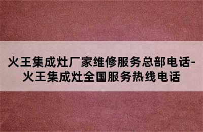 火王集成灶厂家维修服务总部电话-火王集成灶全国服务热线电话