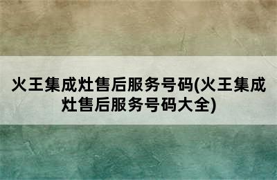 火王集成灶售后服务号码(火王集成灶售后服务号码大全)