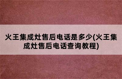 火王集成灶售后电话是多少(火王集成灶售后电话查询教程)