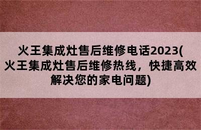 火王集成灶售后维修电话2023(火王集成灶售后维修热线，快捷高效解决您的家电问题)