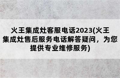 火王集成灶客服电话2023(火王集成灶售后服务电话解答疑问，为您提供专业维修服务)