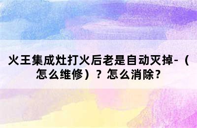 火王集成灶打火后老是自动灭掉-（怎么维修）？怎么消除？