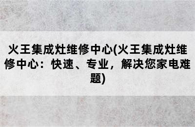 火王集成灶维修中心(火王集成灶维修中心：快速、专业，解决您家电难题)