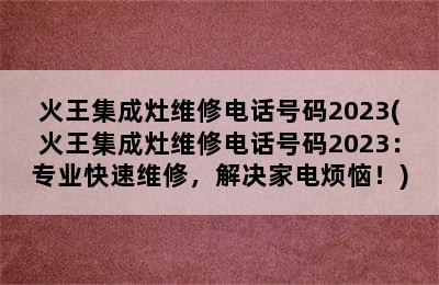 火王集成灶维修电话号码2023(火王集成灶维修电话号码2023：专业快速维修，解决家电烦恼！)