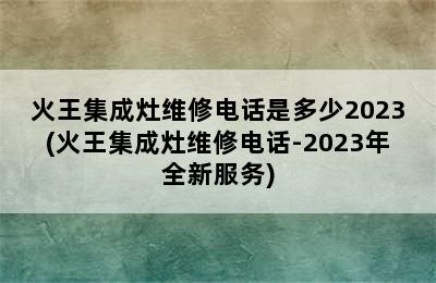 火王集成灶维修电话是多少2023(火王集成灶维修电话-2023年全新服务)