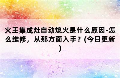 火王集成灶自动熄火是什么原因-怎么维修，从那方面入手？(今日更新)