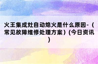 火王集成灶自动熄火是什么原因-（常见故障维修处理方案）(今日资讯)