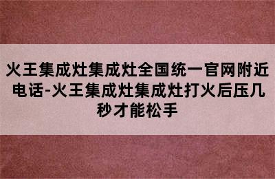 火王集成灶集成灶全国统一官网附近电话-火王集成灶集成灶打火后压几秒才能松手