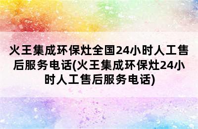 火王集成环保灶全国24小时人工售后服务电话(火王集成环保灶24小时人工售后服务电话)