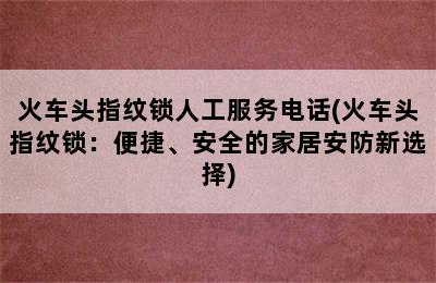 火车头指纹锁人工服务电话(火车头指纹锁：便捷、安全的家居安防新选择)