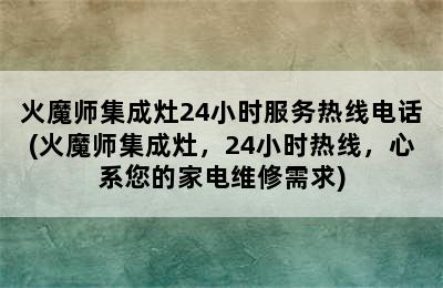 火魔师集成灶24小时服务热线电话(火魔师集成灶，24小时热线，心系您的家电维修需求)